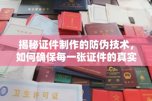 米易揭秘证件制作的防伪技术，如何确保每一张证件的真实性与安全性