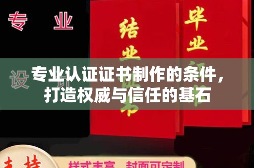 米易专业认证证书制作的条件，打造权威与信任的基石