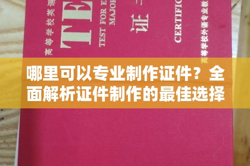 米易哪里可以专业制作证件？全面解析证件制作的最佳选择
