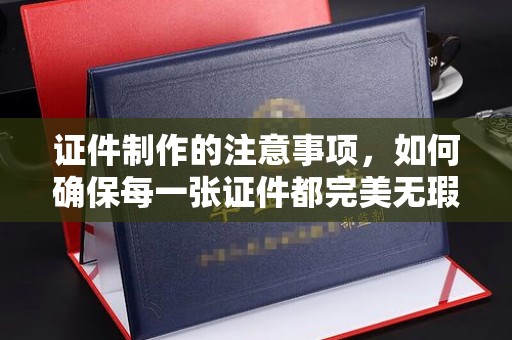 米易证件制作的注意事项，如何确保每一张证件都完美无瑕？