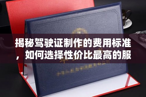 米易揭秘驾驶证制作的费用标准，如何选择性价比最高的服务？