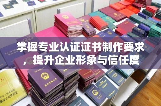 米易掌握专业认证证书制作要求，提升企业形象与信任度