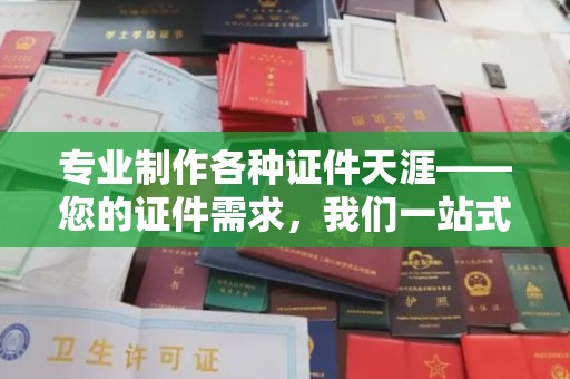 米易专业制作各种证件天涯——您的证件需求，我们一站式解决