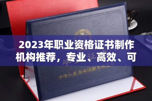 米易2023年职业资格证书制作机构推荐，专业、高效、可靠的选择指南